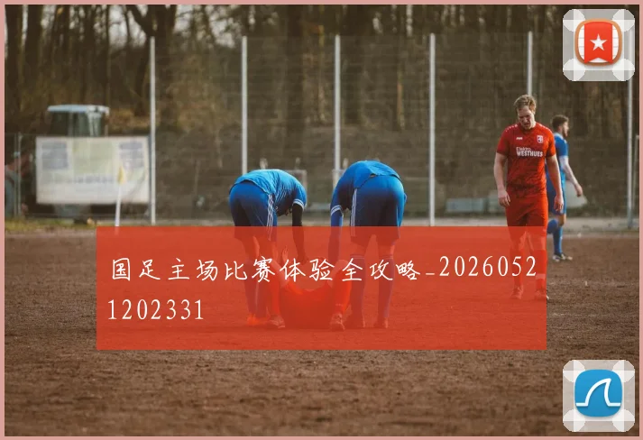 国足主场比赛体验全攻略_20260521202331