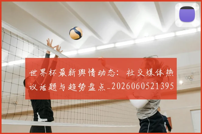 世界杯最新舆情动态:社交媒体热议话题与趋势盘点_20260605213953
