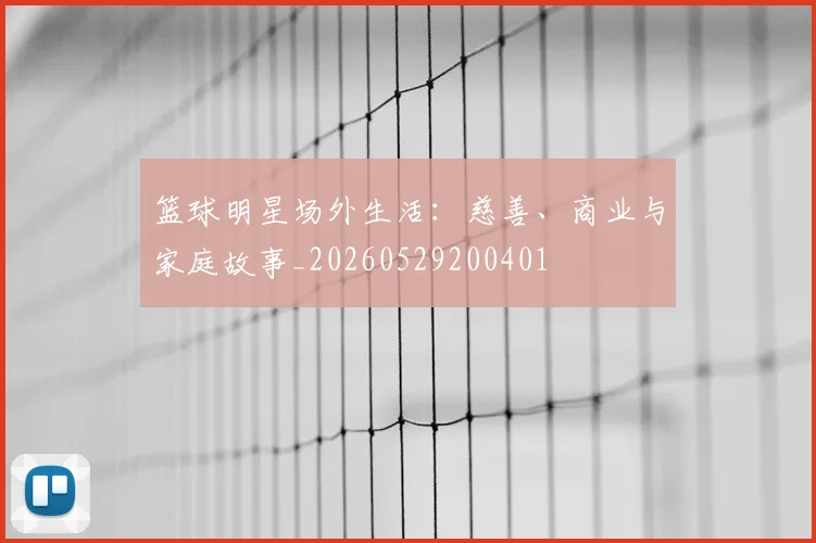 篮球明星场外生活：慈善、商业与家庭故事_20260529200401