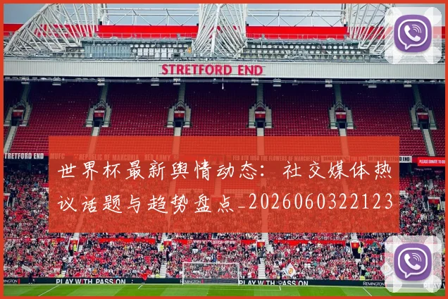 世界杯最新舆情动态：社交媒体热议话题与趋势盘点_20260603221237