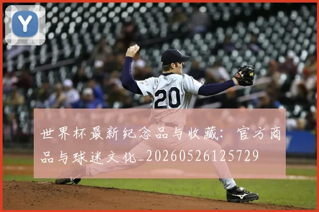 世界杯最新纪念品与收藏：官方商品与球迷文化_20260526125729