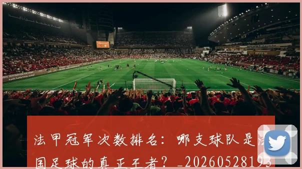 法甲冠军次数排名：哪支球队是法国足球的真正王者？_20260528193425