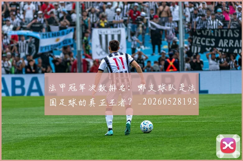 法甲冠军次数排名：哪支球队是法国足球的真正王者？_20260528193425