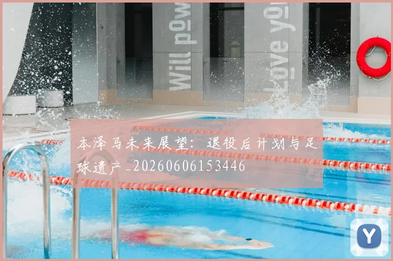 本泽马未来展望：退役后计划与足球遗产_20260606153446