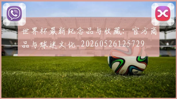 世界杯最新纪念品与收藏:官方商品与球迷文化_20260526125729