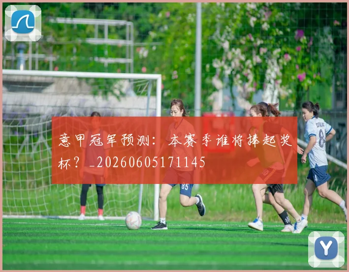 意甲冠军预测：本赛季谁将捧起奖杯？_20260605171145