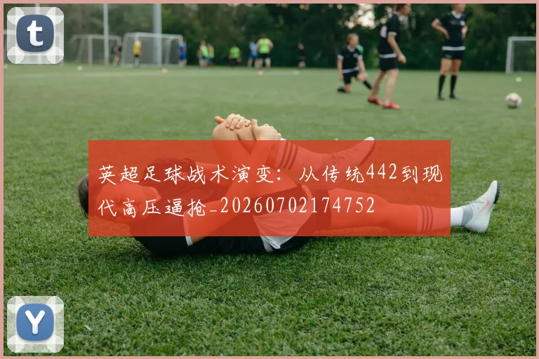 英超足球战术演变：从传统442到现代高压逼抢_20260702174752