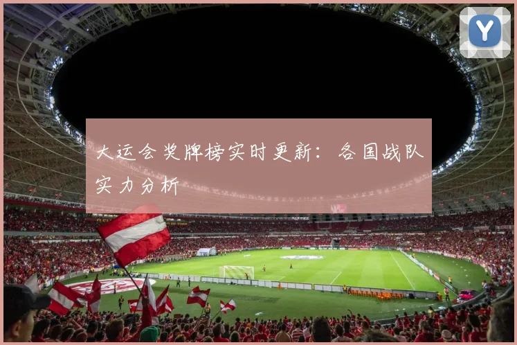 大运会奖牌榜实时更新：各国战队实力分析