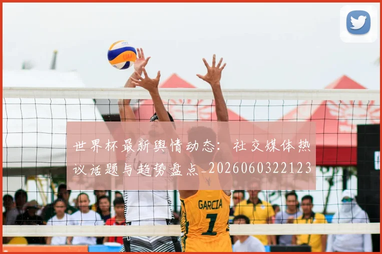 世界杯最新舆情动态：社交媒体热议话题与趋势盘点_20260603221237