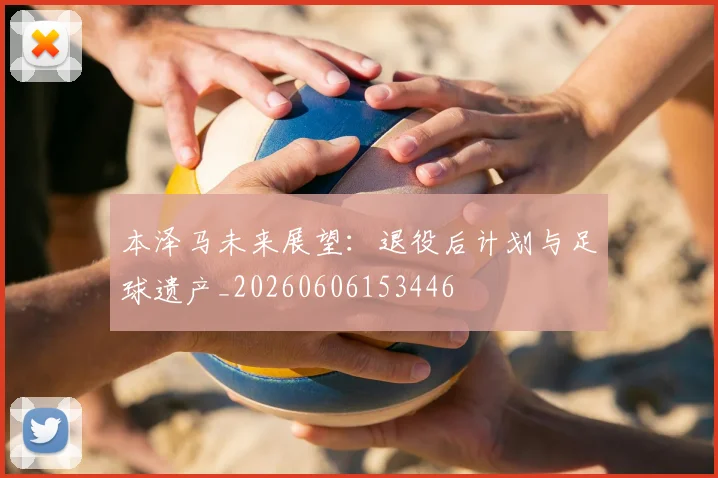 本泽马未来展望：退役后计划与足球遗产_20260606153446