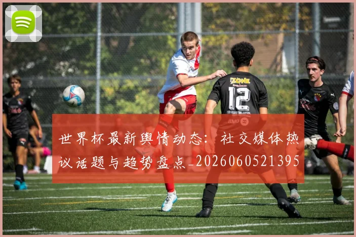 世界杯最新舆情动态：社交媒体热议话题与趋势盘点_20260605213953