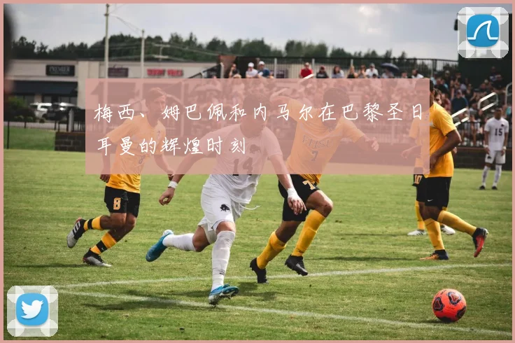 梅西、姆巴佩和内马尔在巴黎圣日耳曼的辉煌时刻