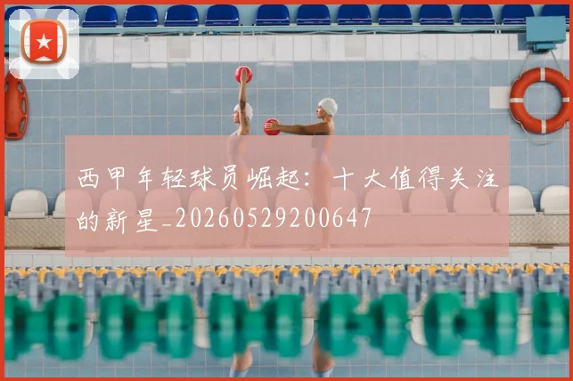 西甲年轻球员崛起：十大值得关注的新星_20260529200647